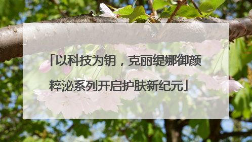 以科技为钥，克丽缇娜御颜粹泌系列开启护肤新纪元