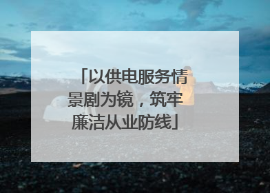 以供电服务情景剧为镜，筑牢廉洁从业防线