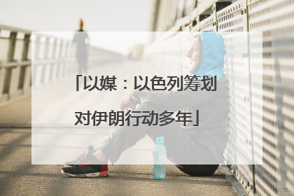 以媒：以色列筹划对伊朗行动多年
