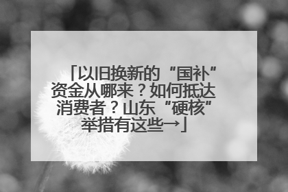 以旧换新的“国补”资金从哪来？如何抵达消费者？山东“硬核”举措有这些→