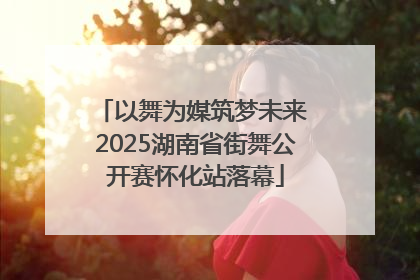 以舞为媒筑梦未来 2025湖南省街舞公开赛怀化站落幕