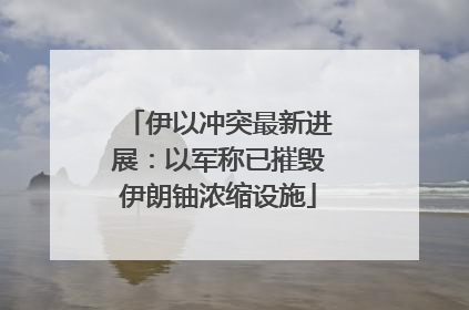 伊以冲突最新进展：以军称已摧毁伊朗铀浓缩设施