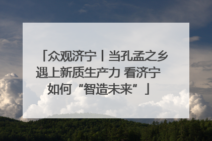 众观济宁丨当孔孟之乡遇上新质生产力 看济宁如何“智造未来”