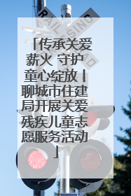 传承关爱薪火 守护童心绽放丨聊城市住建局开展关爱残疾儿童志愿服务活动