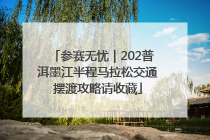 参赛无忧｜202普洱墨江半程马拉松交通摆渡攻略请收藏