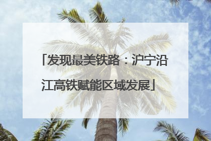 发现最美铁路：沪宁沿江高铁赋能区域发展