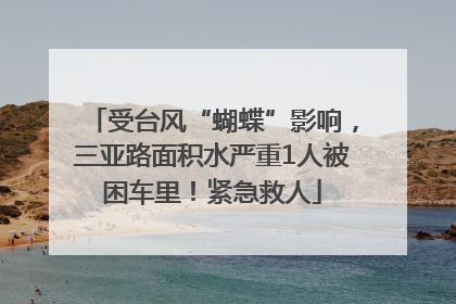 受台风“蝴蝶”影响，三亚路面积水严重1人被困车里！紧急救人