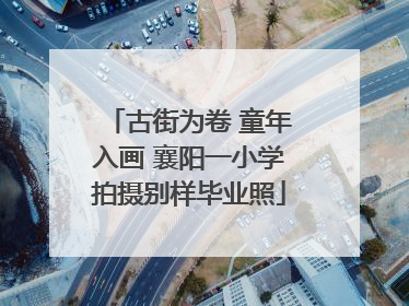 古街为卷 童年入画 襄阳一小学拍摄别样毕业照
