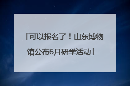 可以报名了！山东博物馆公布6月研学活动