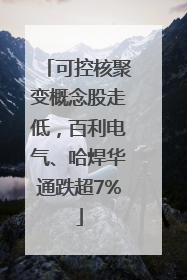 可控核聚变概念股走低，百利电气、哈焊华通跌超7%