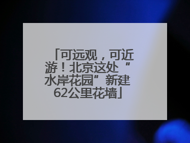可远观，可近游！北京这处“水岸花园”新建62公里花墙