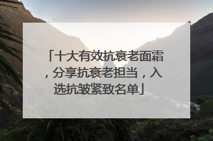 十大有效抗衰老面霜，分享抗衰老担当，入选抗皱紧致名单