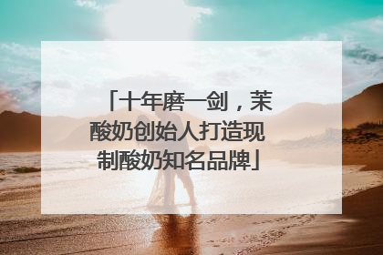 十年磨一剑，茉酸奶创始人打造现制酸奶知名品牌