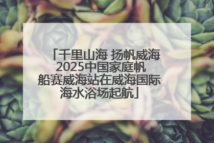 千里山海 扬帆威海 2025中国家庭帆船赛威海站在威海国际海水浴场起航
