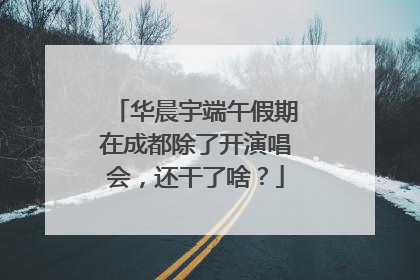 华晨宇端午假期在成都除了开演唱会，还干了啥？