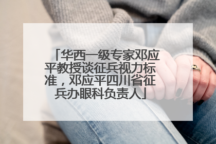 华西一级专家邓应平教授谈征兵视力标准，邓应平四川省征兵办眼科负责人