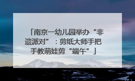 南京一幼儿园举办“非遗派对”：剪纸大师手把手教萌娃剪“端午”
