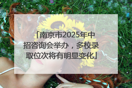 南京市2025年中招咨询会举办，多校录取位次将有明显变化