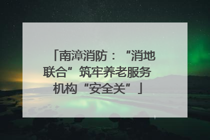 南漳消防：“消地联合”筑牢养老服务机构“安全关”