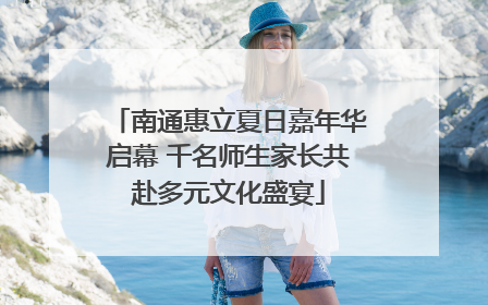 南通惠立夏日嘉年华启幕 千名师生家长共赴多元文化盛宴