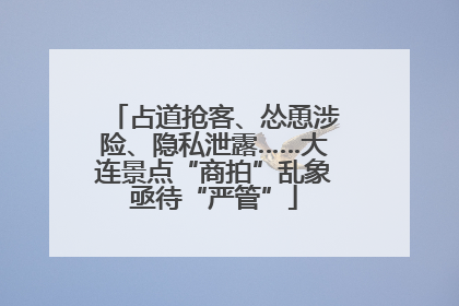 占道抢客、怂恿涉险、隐私泄露……大连景点“商拍”乱象亟待“严管”