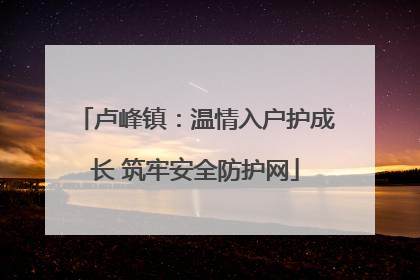 卢峰镇：温情入户护成长 筑牢安全防护网