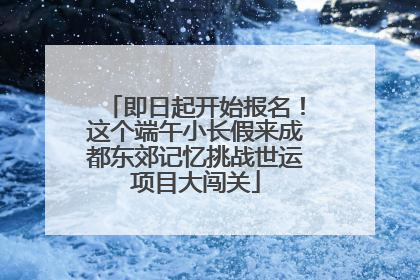即日起开始报名！这个端午小长假来成都东郊记忆挑战世运项目大闯关