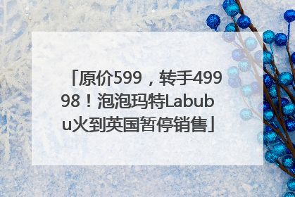 原价599，转手49998！泡泡玛特Labubu火到英国暂停销售