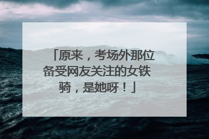 原来，考场外那位备受网友关注的女铁骑，是她呀！