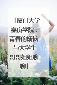 厦门大学嘉庚学院：青春的烦恼 与大学生哥哥姐姐聊聊