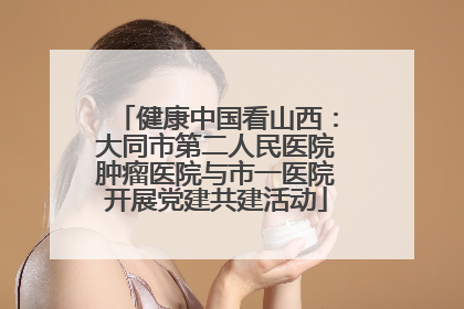 健康中国看山西：大同市第二人民医院肿瘤医院与市一医院开展党建共建活动