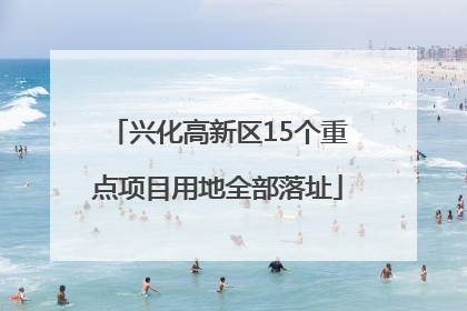 兴化高新区15个重点项目用地全部落址