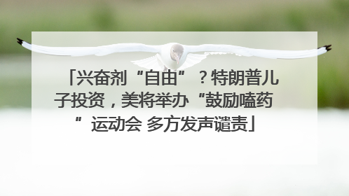 兴奋剂“自由”？特朗普儿子投资，美将举办“鼓励嗑药”运动会 多方发声谴责