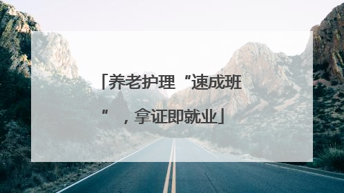 养老护理“速成班”，拿证即就业