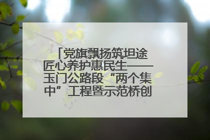 党旗飘扬筑坦途 匠心养护惠民生——玉门公路段“两个集中”工程暨示范桥创建项目圆满收官