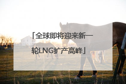 全球即将迎来新一轮LNG扩产高峰