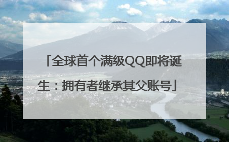 全球首个满级QQ即将诞生：拥有者继承其父账号