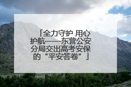 全力守护 用心护航——东营公安分局交出高考安保的“平安答卷”