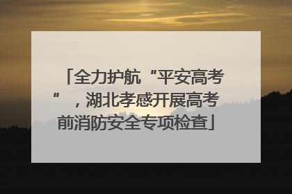 全力护航“平安高考”，湖北孝感开展高考前消防安全专项检查