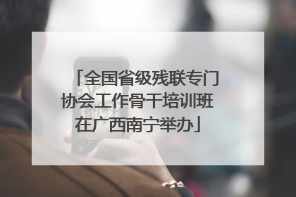 全国省级残联专门协会工作骨干培训班在广西南宁举办