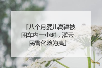 八个月婴儿高温被困车内一小时，灌云民警化险为夷