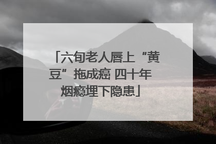 六旬老人唇上“黄豆”拖成癌 四十年烟瘾埋下隐患