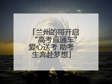 兰州的哥开启“高考直通车”爱心送考 助考生奔赴梦想
