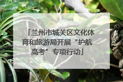 兰州市城关区文化体育和旅游局开展“护航高考”专项行动