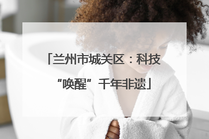 兰州市城关区：科技“唤醒”千年非遗