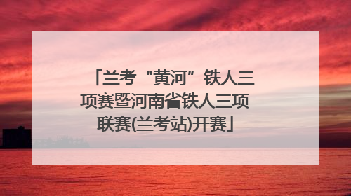 兰考“黄河”铁人三项赛暨河南省铁人三项联赛(兰考站)开赛
