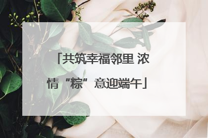 共筑幸福邻里 浓情“粽”意迎端午