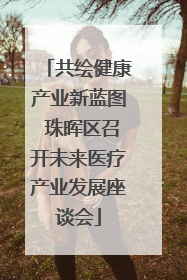 共绘健康产业新蓝图 珠晖区召开未来医疗产业发展座谈会