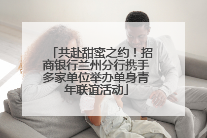共赴甜蜜之约！招商银行兰州分行携手多家单位举办单身青年联谊活动