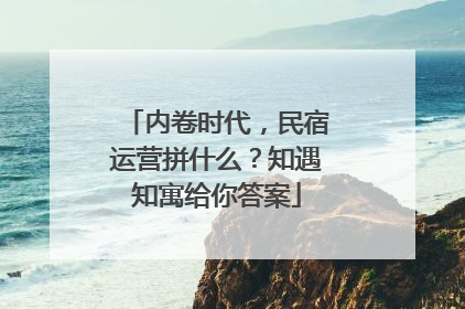 内卷时代，民宿运营拼什么？知遇知寓给你答案